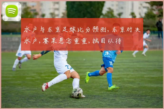 水户与东京足球比分预测,东京对决水户,赛果悬念重重,拭目以待