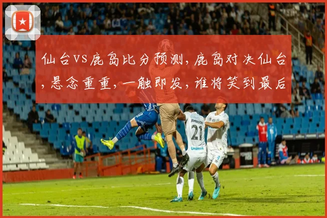 仙台vs鹿岛比分预测,鹿岛对决仙台,悬念重重,一触即发,谁将笑到最后