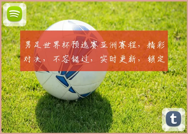 男足世界杯预选赛亚洲赛程，精彩对决，不容错过，实时更新，锁定焦点